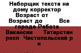 Наборщик текста на дому,корректор › Возраст от ­ 18 › Возраст до ­ 40 - Все города Работа » Вакансии   . Татарстан респ.,Чистопольский р-н